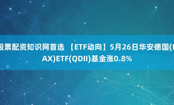 股票配资知识网首选 【ETF动向】5月26日华安德国(DAX)ETF(QDII)基金涨0.8%