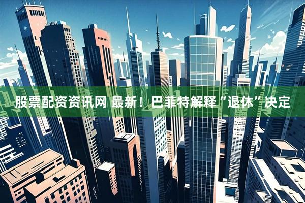 股票配资资讯网 最新！巴菲特解释“退休”决定