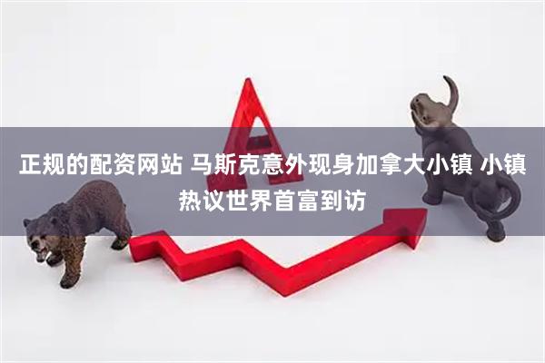 正规的配资网站 马斯克意外现身加拿大小镇 小镇热议世界首富到访