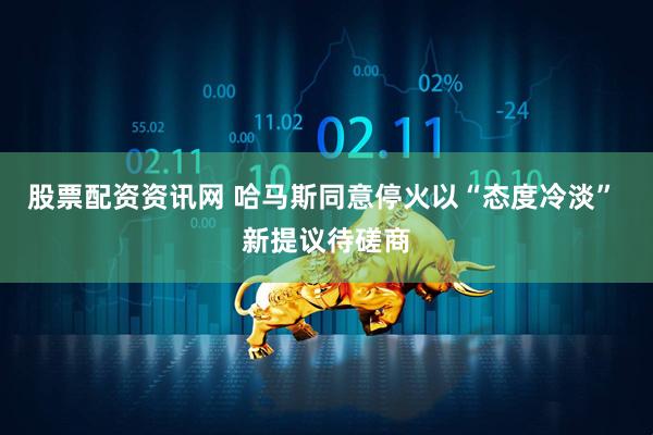 股票配资资讯网 哈马斯同意停火以“态度冷淡” 新提议待磋商