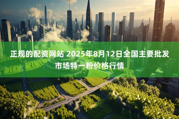 正规的配资网站 2025年8月12日全国主要批发市场特一粉价格行情