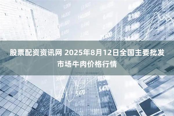 股票配资资讯网 2025年8月12日全国主要批发市场牛肉价格行情