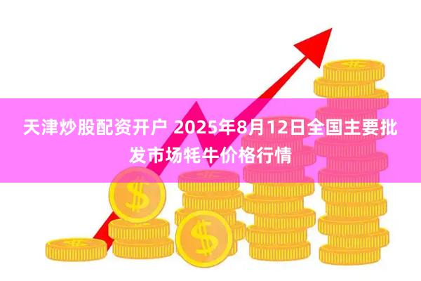 天津炒股配资开户 2025年8月12日全国主要批发市场牦牛价格行情