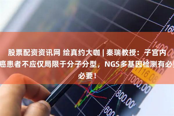 股票配资资讯网 绘真约大咖 | 秦瑞教授：子宫内膜癌患者不应仅局限于分子分型，NGS多基因检测有必要！