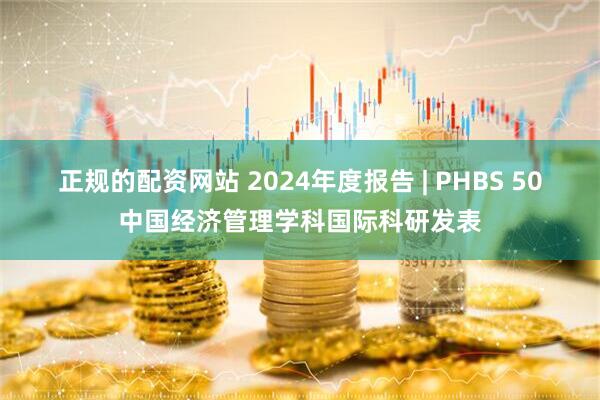 正规的配资网站 2024年度报告 | PHBS 50中国经济管理学科国际科研发表