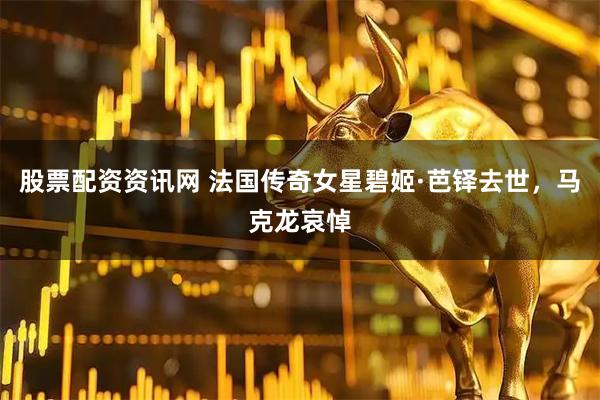 股票配资资讯网 法国传奇女星碧姬·芭铎去世，马克龙哀悼