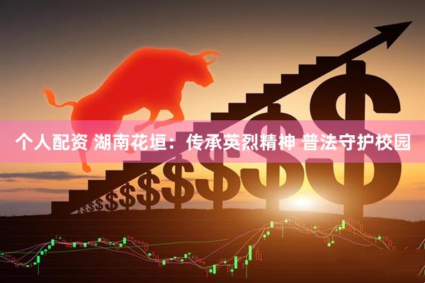 个人配资 湖南花垣：传承英烈精神 普法守护校园