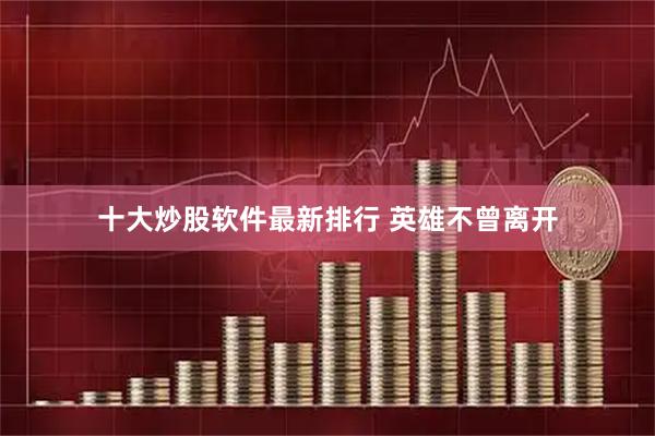 十大炒股软件最新排行 英雄不曾离开