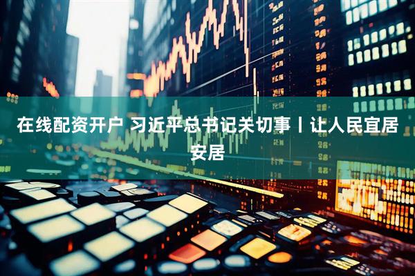 在线配资开户 习近平总书记关切事丨让人民宜居安居