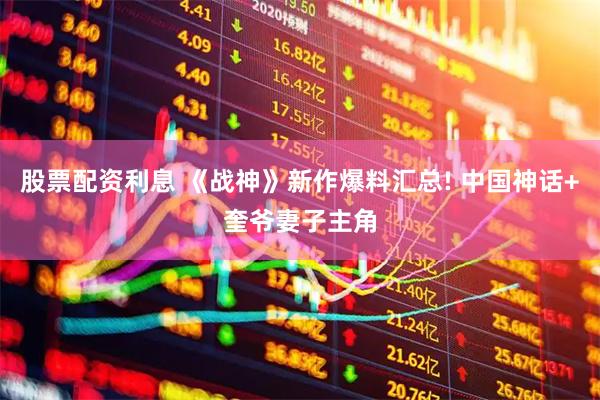 股票配资利息 《战神》新作爆料汇总! 中国神话+奎爷妻子主角