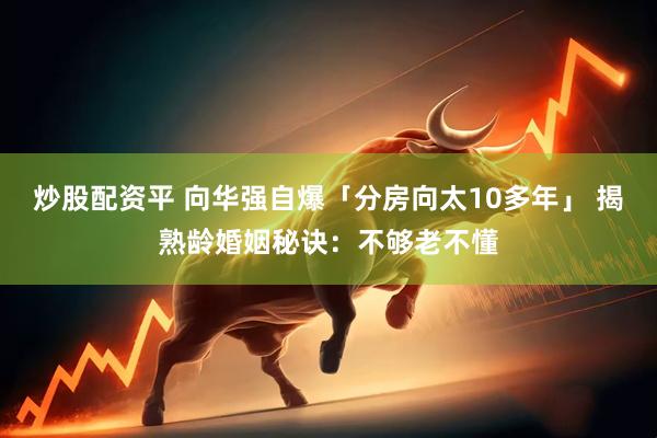 炒股配资平 向华强自爆「分房向太10多年」 揭熟龄婚姻秘诀：不够老不懂