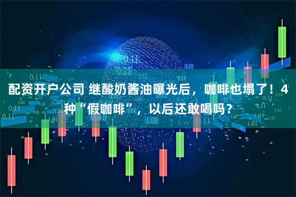 配资开户公司 继酸奶酱油曝光后，咖啡也塌了！4种“假咖啡”，以后还敢喝吗？