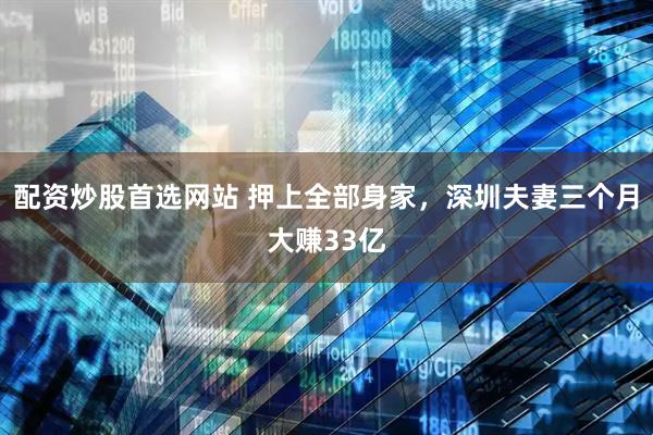 配资炒股首选网站 押上全部身家，深圳夫妻三个月大赚33亿