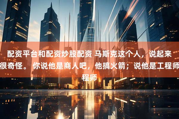 配资平台和配资炒股配资 马斯克这个人，说起来很奇怪。 你说他是商人吧，他搞火箭；说他是工程师