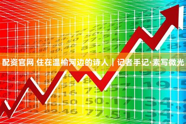 配资官网 住在温榆河边的诗人｜记者手记·素写微光