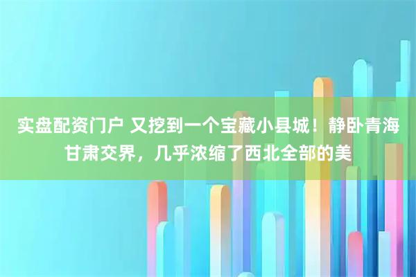 实盘配资门户 又挖到一个宝藏小县城！静卧青海甘肃交界，几乎浓缩了西北全部的美