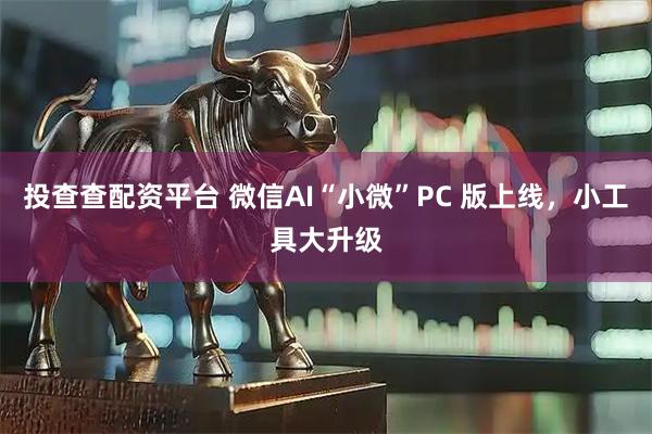 投查查配资平台 微信AI“小微”PC 版上线，小工具大升级